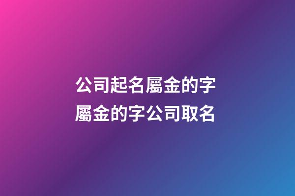 公司起名屬金的字 屬金的字公司取名-第1張-公司起名-玄機派